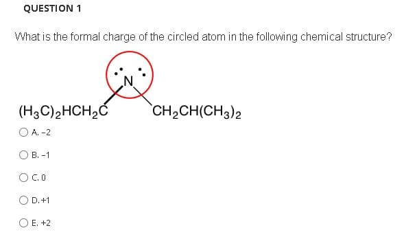 QUESTION 1
What is the formal charge of the circled atom in the following chemical structure?
(H3C)2HCH,Č
CH2CH(CH3)2
O A. -2
О в. -1
C. 0
O D. +1
O E. +2
