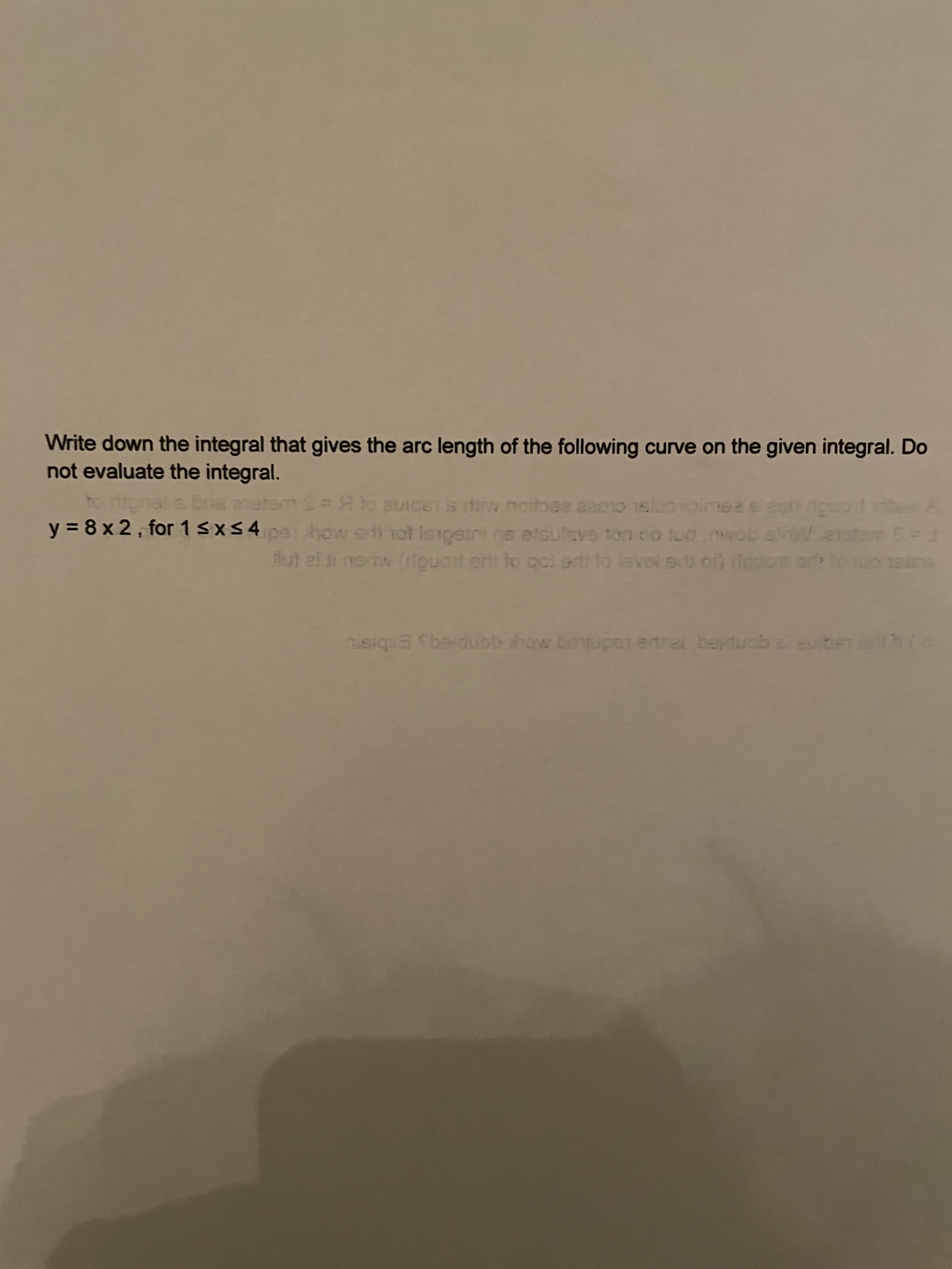 Write down the integral that gives the arc length of the following curve on the given integral. Do
not evaluate the integral.
to drpnal a bos 2raham = Hto euic
y = 8 x 2, for 1 sx54 how sdi not isigein na etsulevs ton co td.ob a
eTs nv notbee aa010 1slooimees een nguot te A
upe how erdi not Isngein na etsulsvs ton co tud.nob en.2tom E=
lut ei i nemw (puot eri to aci ent to lavoi st on ilo
to gcl
siquE Sbeiduob how benupetetrai beiducbe aub
er
