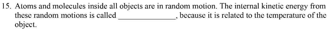 15. Atoms and molecules inside all objects are in random motion. The internal kinetic energy from
these random motions is called
because it is related to the temperature of the
object.
