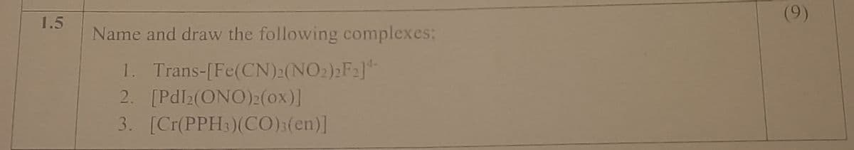 1.5
Name and draw the following complexes:
1. Trans-[Fe(CN)2(NO2)2F2]
2. [PdI2(ONO)2(0x)]
3. [Cr(PPH3)(CO)3(en)]
(9)