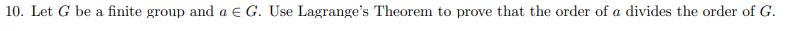 10. Let G be a finite group and a € G. Use Lagrange's Theorem to prove that the order of a divides the order of G.