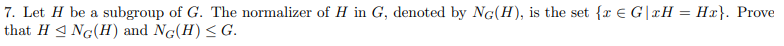 7. Let H be a subgroup of G. The normalizer of H in G, denoted by NG(H), is the set {x € G|xH = Hx}. Prove
that H≤NG(H) and NG(H) ≤ G.