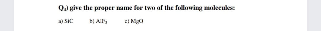 Q4) give the proper name for two of the following molecules:
a) SiC
b) AIF3
c) MgO
