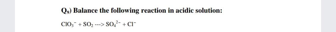 Q9) Balance the following reaction in acidic solution:
ClO,- + SO2 ---> SO,- + Cl-
