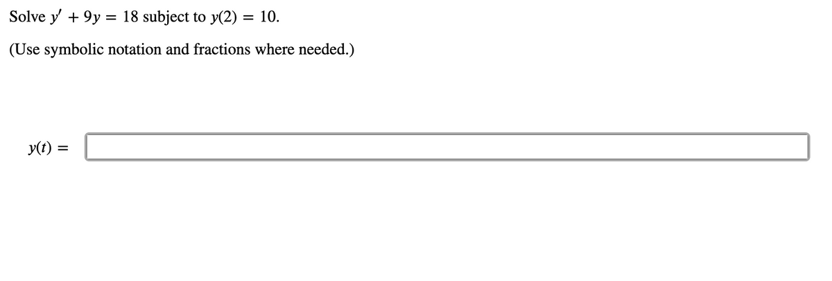 Solve y + 9y = 18 subject to y(2) = 10.
%3D
%3|
(Use symbolic notation and fractions where needed.)
y(t) :
