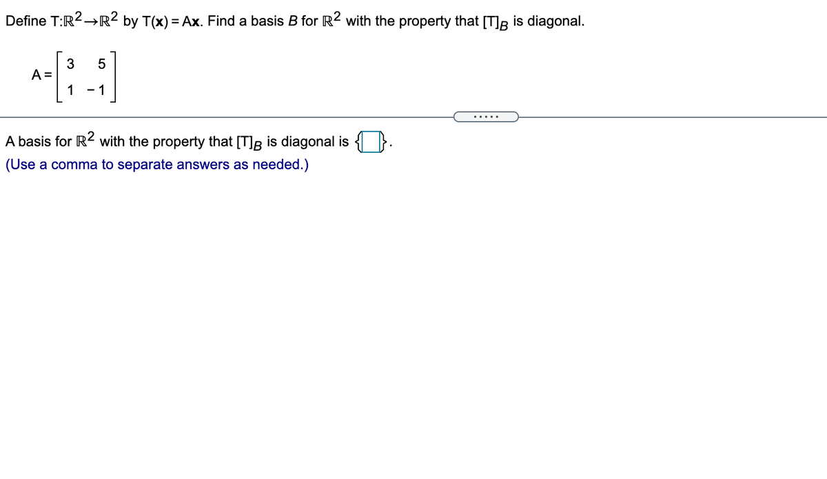 Define T:R2→R² by T(x) = Ax. Find a basis B for R2 with the property that [T]B is diagonal.
3
A =
1
- 1
A basis for R2 with the property that [T]B is diagonal is
(Use a comma to separate answers as needed.)
