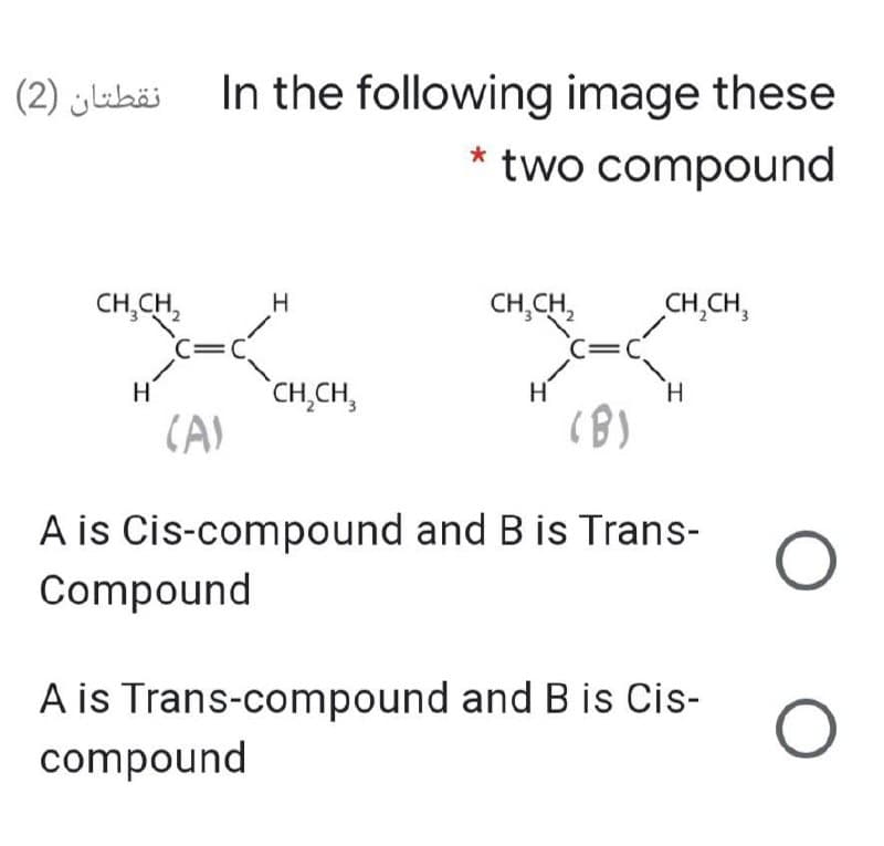 (2) jlibäi In the following image these
two compound
CH,CH,
C=C
H
CH,CH,
CH,CH,
C=C
CH,CH,
(A)
H
H
H.
(8)
A is Cis-compound and B is Trans-
Compound
A is Trans-compound and B is Cis-
compound
