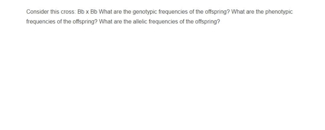 Consider this cross: Bb x Bb What are the genotypic frequencies of the offspring? What are the phenotypic
frequencies of the offspring? What are the allelic frequencies of the offspring?
