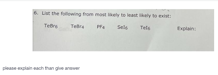 6. List the following from most likely to least likely to exist:
TeBr6
TeBr4
PF4
Sel6
Tel6
Explain:
please explain each than give answer
