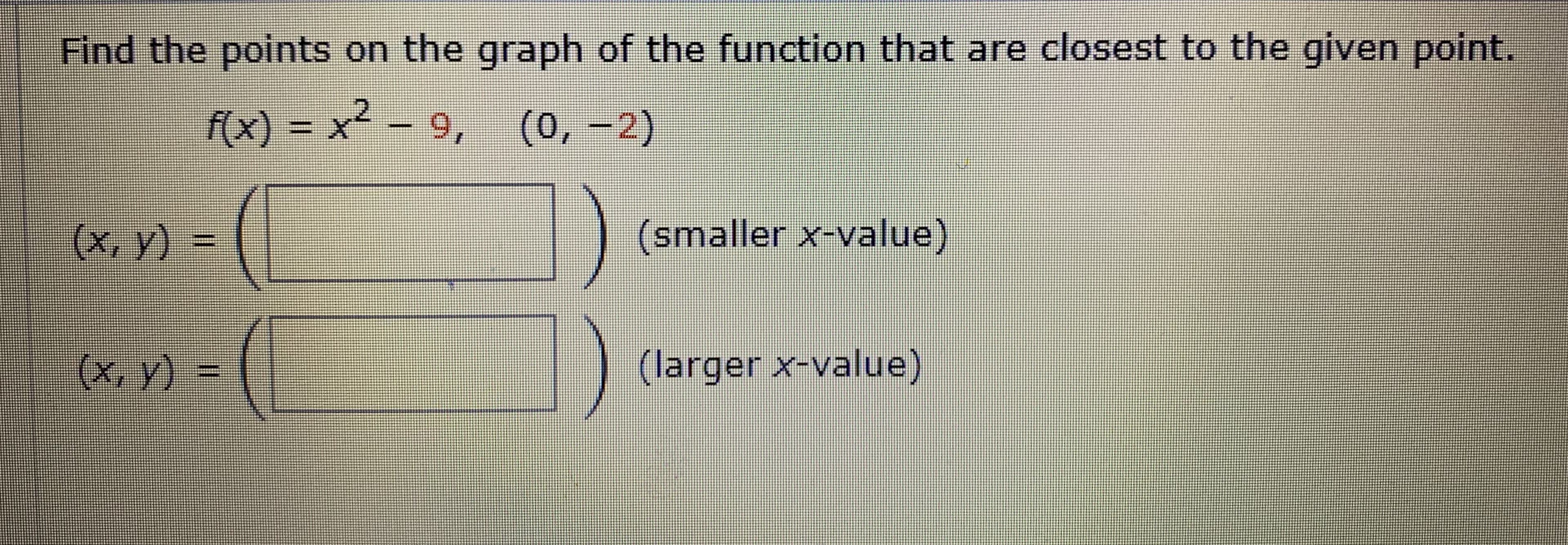 Find the points on the graph of the function that are closest to the given point.
f(x) = x² – 9,
6.
(0, -2)
(x, y) =
(smaller x-value)
(x, y) =
(larger x-value)
