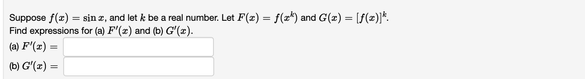 Suppose f(x) = sinx, and let k be a real number. Let F(x) = f(xk) and G(x) = [ƒ(x)]k.
Find expressions for (a) F'(x) and (b) G'(x).
(a) F'(x) =
(b) G'(x) =