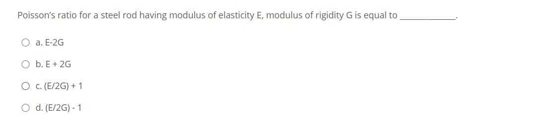 Poisson's ratio for a steel rod having modulus of elasticity E, modulus of rigidity G is equal to
O a. E-2G
O b. E + 2G
O c. (E/2G) + 1
O d. (E/2G) - 1
