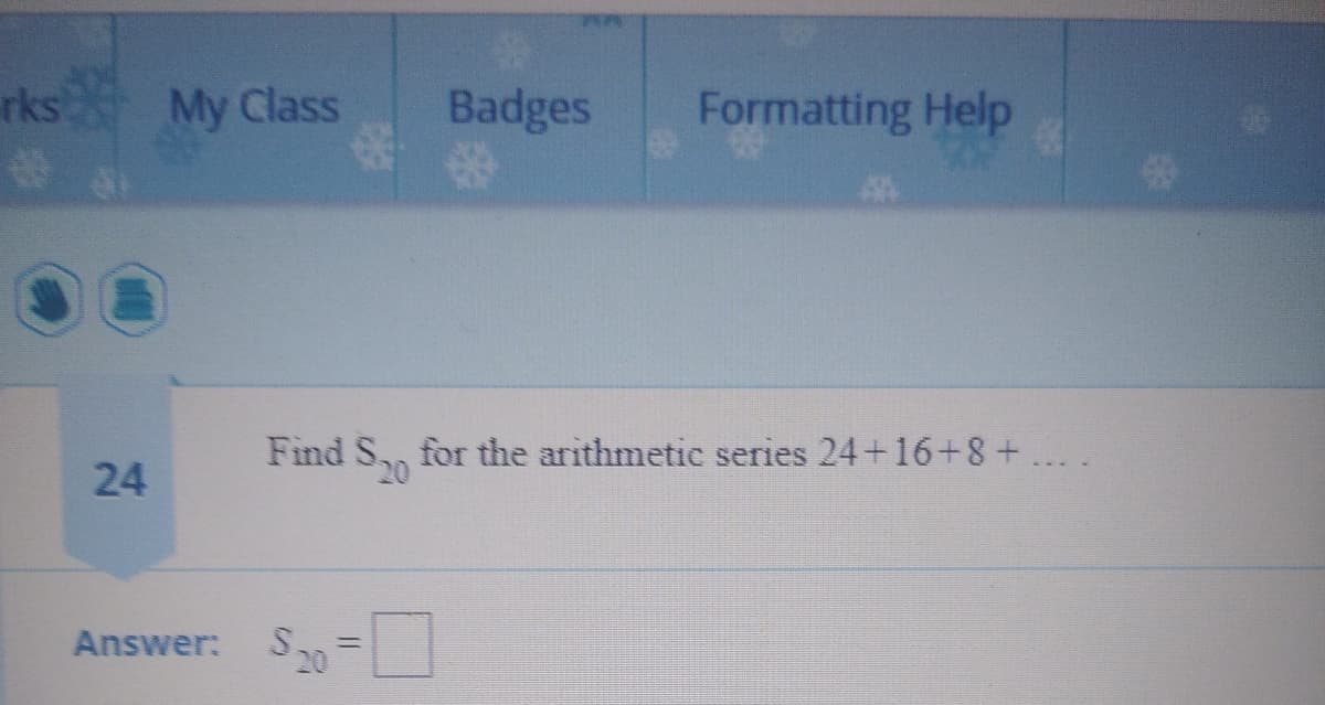 rks My Class
Badges
Formatting Help
Find S0
for the arithmetic series 24+16+8+..
24
Answer:
20
