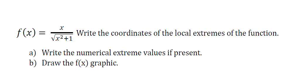 f (x) =
Write the coordinates of the local extremes of the function.
Vx2+1
a) Write the numerical extreme values if present.
b) Draw the f(x) graphic.
