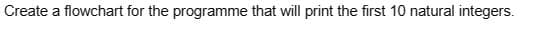 Create a flowchart for the programme that will print the first 10 natural integers.