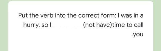 Put the verb into the correct form: I was in a
hurry, so I
(not have)time to call
.you
