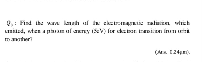 Q3: Find the wave length of the electromagnetic radiation, which
emitted, when a photon of energy (5eV) for electron transition from orbit
to another?
(Ans. 0.24µm).
