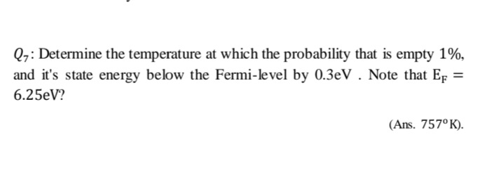 Q7: Determine the temperature at which the probability that is empty 1%,
and it's state energy below the Fermi-level by 0.3eV . Note that EF =
6.25eV?
(Ans. 757° K).
