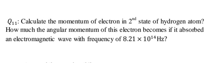 Q11: Calculate the momentum of electron in 2nª state of hydrogen atom?
How much the angular momentum of this electron becomes if it absorbed
an electromagnetic wave with frequency of 8.21 × 101ª Hz?
