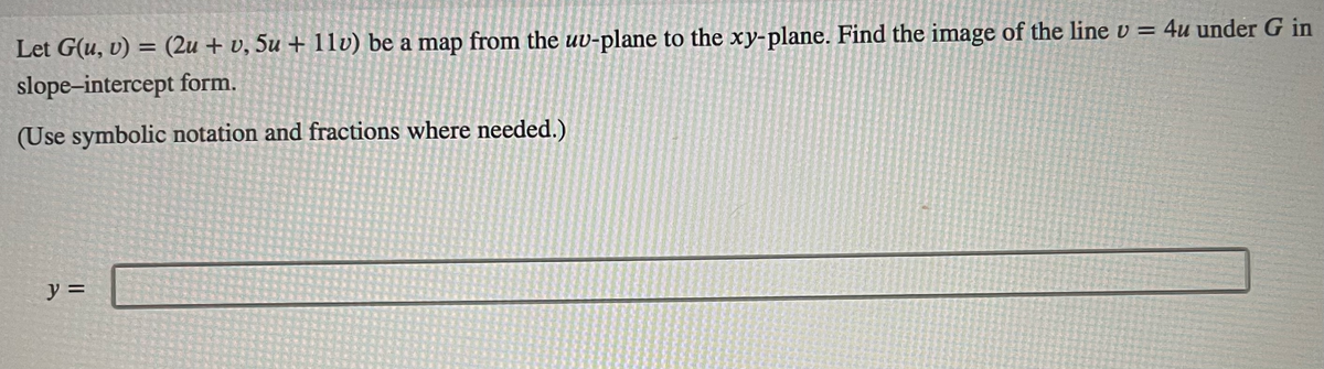 Let G(u, v) = (2u + v, 5u + 11v) be a map from the uv-plane to the xy-plane. Find the image of the line v = 4u under G in
slope-intercept form.
(Use symbolic notation and fractions where needed.)
y =