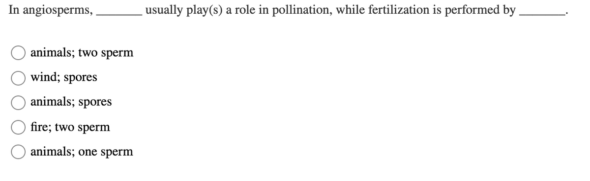 In angiosperms,
usually play(s) a role in pollination, while fertilization is performed by
animals; two sperm
wind; spores
animals; spores
fire; two sperm
animals; one sperm
