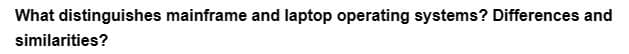 What distinguishes mainframe and laptop operating systems? Differences and
similarities?