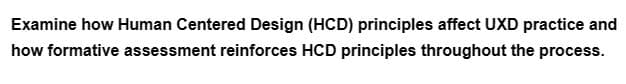 Examine how Human Centered Design (HCD) principles affect UXD practice and
how formative assessment reinforces HCD principles throughout the process.