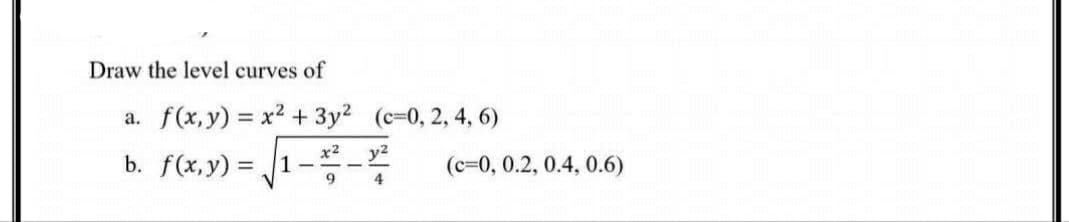 Draw the level curves of
a. f(x, y) = x2 + 3y2 (c=0, 2, 4, 6)
%3D
b. f(x,y) = 1--
y2
(c=0, 0.2, 0.4, 0.6)
9
4
