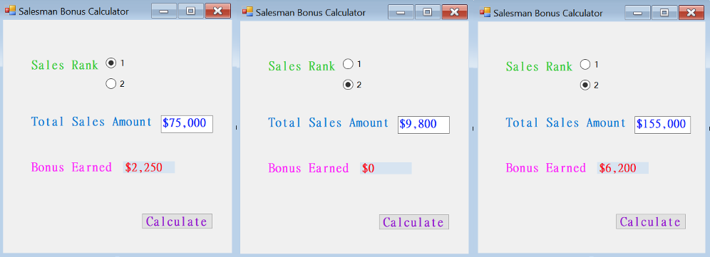 Salesman Bonus Calculator
O
Sales Rank 1
O 2
Total Sales Amount $75,000
Bonus Earned $2,250
Calculate
Salesman Bonus Calculator
O
Sales Rank 01
O2
Total Sales Amount $9,800
Bonus Earned $0.
Calculate
X
Salesman Bonus Calculator
O
X
Sales Rank 01
O2
Total Sales Amount $155,000
Bonus Earned $6,200
Calculate