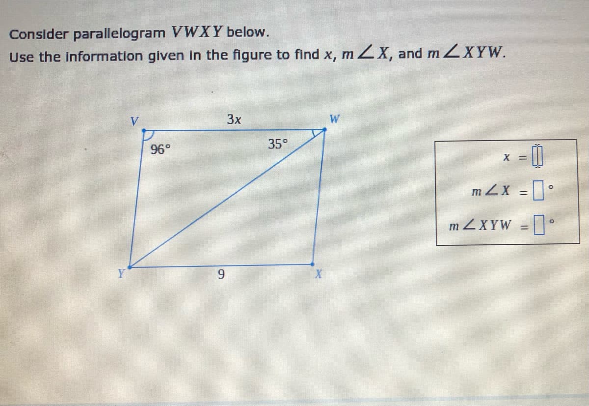 Consider parallelogram VWXY below.
Use the information given in the figure to find x, m ZX, and m ZXYW.
V
3x
W
35°
96°
X =
m ZX =||
m ZXYW = || °
Y
9,
