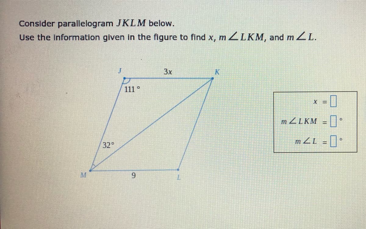 Consider parallelogram JKLM below.
Use the information given in the figure to find x, m ZLKM, and m ZL.
J
3x
111 °
X =
MZLKM
32°
mZL = |°
9.
7.
