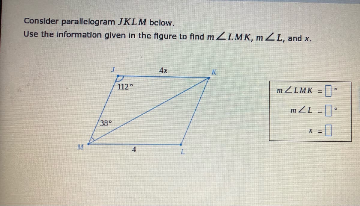 Consider parallelogram JKLM below.
Use the Information given in the figure to find ZLMK, m ZL, and x.
J
4x
112°
m ZLMK =
%3D
38°
X =
M
7.
