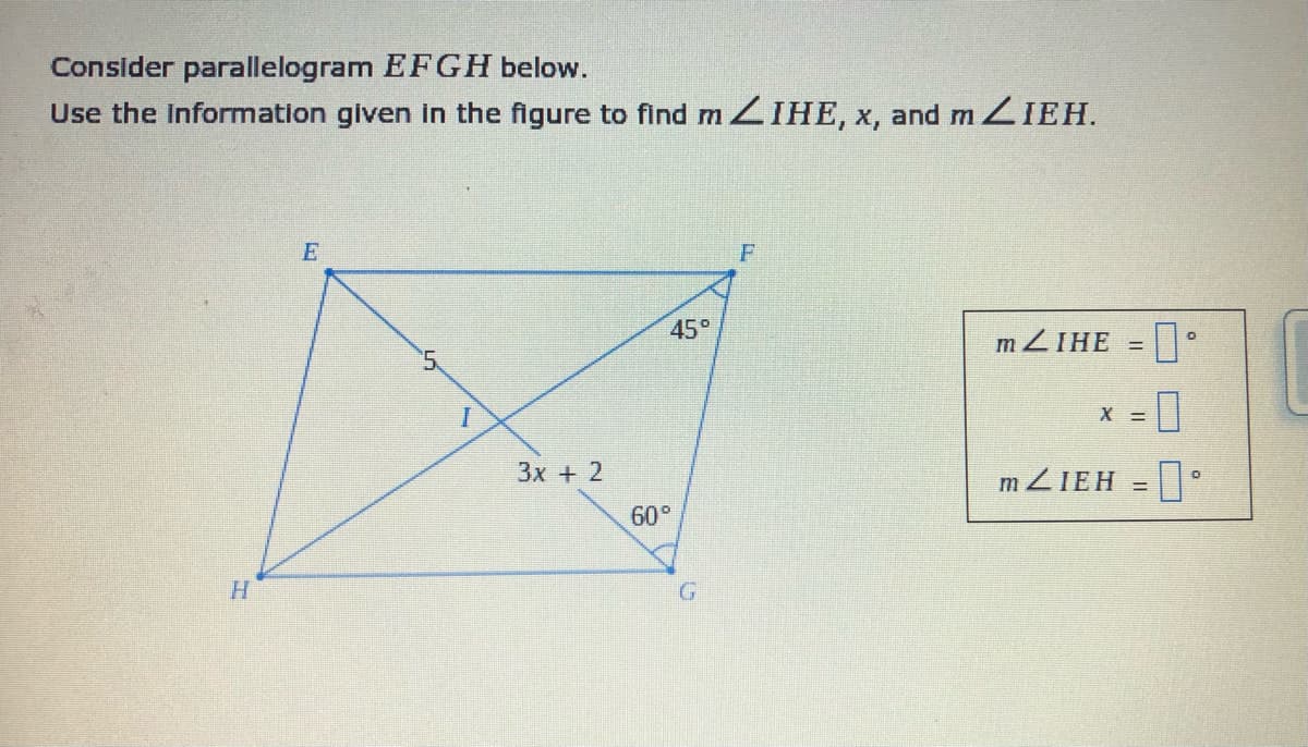 Consider parallelogram EFGH below.
Use the Information given in the figure to find m ZIHE, x, and ZIEH.
F
45°
MZIHE = °
5.
X =
3x + 2
m ZIEH =
60°
H.
G.
