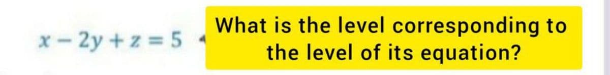 What is the level corresponding to
the level of its equation?
x - 2y +z = 5
