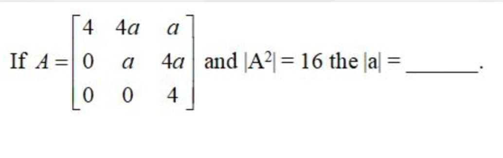 [
4 4a
a
If A =| 0
4a and |A²|= 16 the la| =
a
4
