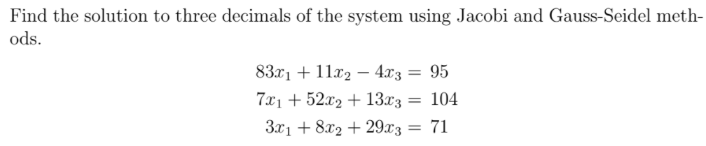 Find the solution to three decimals of the system using Jacobi and Gauss-Seidel meth-
ods.
831 + 11г2 — 4з — 95
%3D
7x1 + 52x2 + 13x3 =
= 104
3.x1 + 8x2 + 29x3 =
71
