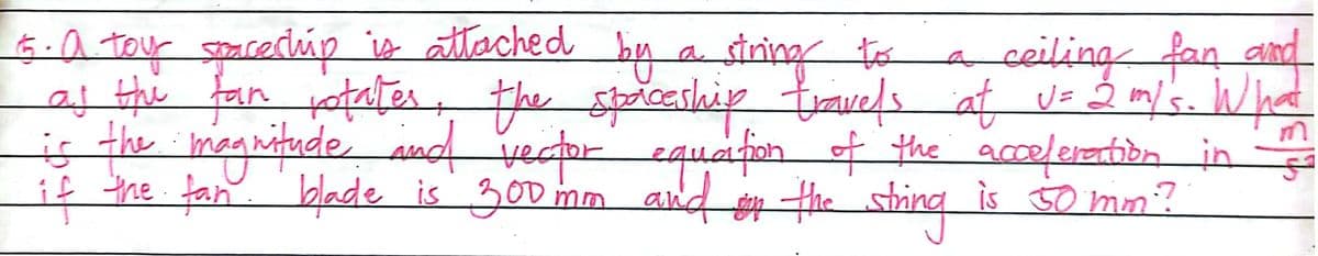 6.a toy spacechúp io attached by a string to
af the fan otates, the spiceship travels at V= Ź m/'s. Wht
aceiling fan and
i of the a
s the magnitude ad vecor equafen
coeferation in
the sting is so mm?
if the fan. blade is 300 mn and
