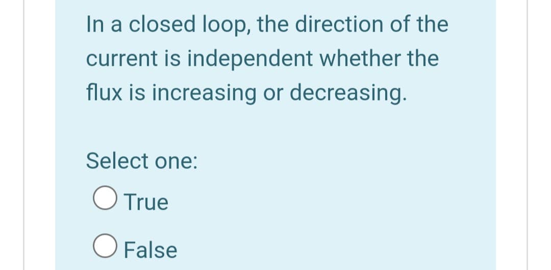 In a closed loop, the direction of the
current is independent whether the
flux is increasing or decreasing.
Select one:
O True
False
