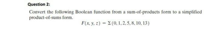 Question 2:
Convert the following Boolean function from a sum-of-products form to a simplified
product-of-sums form.
F(x, y, z) = (0,1, 2,5, 8, 10, 13)
%3!
