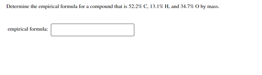 Determine the empirical formula for a compound that is 52.2% C, 13.1% H, and 34.7% O by mass.
empirical formula:
