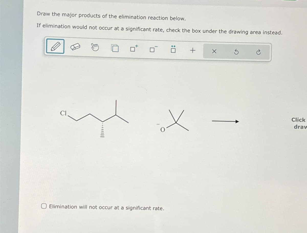 Draw the major products of the elimination reaction below.
If elimination would not occur at a significant rate, check the box under the drawing area instead.
+
Cl
Elimination will not occur at a significant rate.
Click
drav