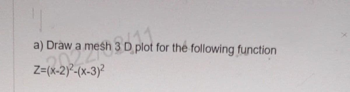 a) Draw a mesh 3 D plot for the following function
kraw a mesh 3 D plot
Z=(x-2)²-(x-3)²
