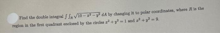 Find the double integral SSR V10-2²-y² dA by changing it to polar coordinates, where R is the
region in the first quadrant enclosed by the circles x² + y² = 1 and 2² + y² = 9.