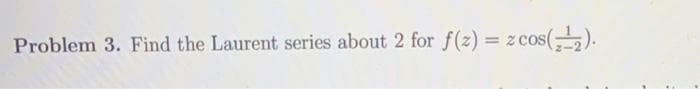 Problem 3. Find the Laurent series about 2 for f(z) = z cos(-2).