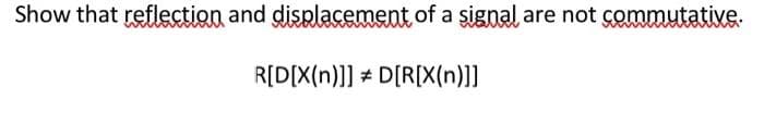 Show that reflection and displacement of a signal are not commutative.
R[D[X(n)]] D[R[X(n)]]