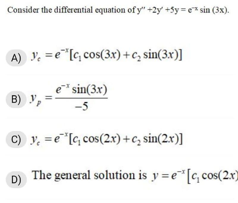 Consider the differential equation of y" +2y' +5y= e* sin (3x).
A) y. =e[c, cos(3x) +c, sin(3x)]
e* sin(3x)
B) y,
-5
C) y. = e[c, cos(2x) +c, sin(2.x)]
D)
The general solution is y =e[c, cos(2.x)
