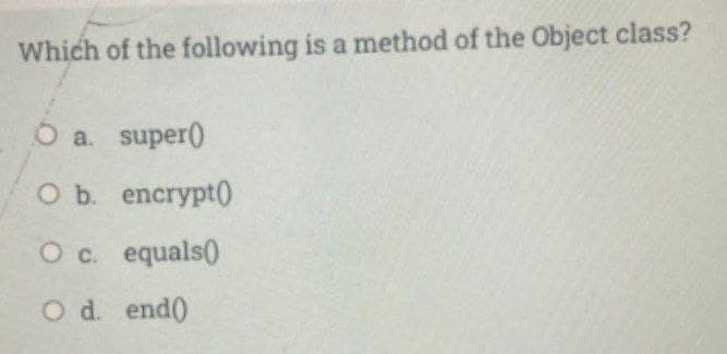 Which of the following is a method of the Object class?
O a. super)
оБ encrypt0
O c. equals()
O d. end(
