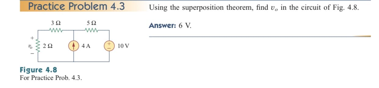 Practice Problem 4.3
Using the superposition theorem, find v, in the circuit of Fig. 4.8.
3Ω
Answer: 6 V.
2Ω
4 A
10 V
Figure 4.8
For Practice Prob. 4.3.
