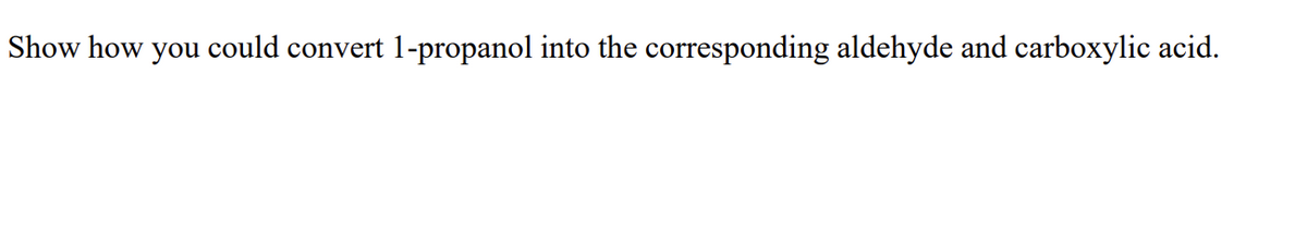 Show how you could convert 1-propanol into the corresponding aldehyde and carboxylic acid.