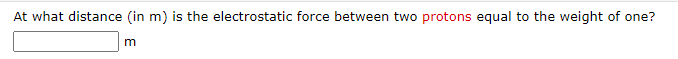 At what distance (in m) is the electrostatic force between two protons equal to the weight of one?
m
